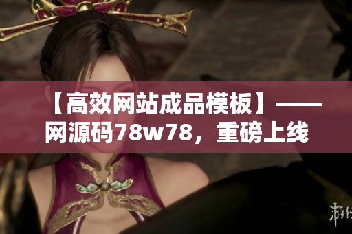 【高效网站成品模板】——网源码78w78，重磅上线！