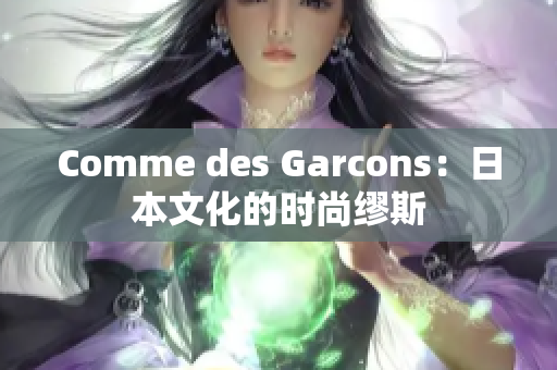 Comme des Garcons：日本文化的时尚缪斯