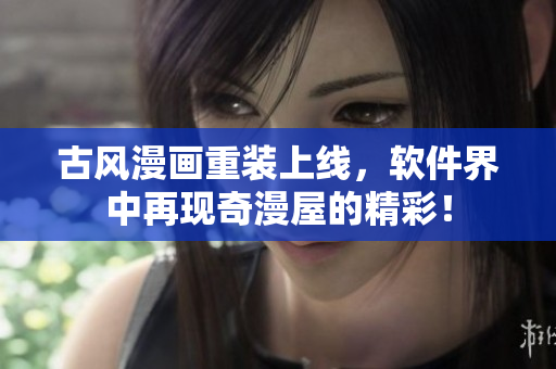 古风漫画重装上线，软件界中再现奇漫屋的精彩！