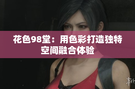 花色98堂：用色彩打造独特空间融合体验