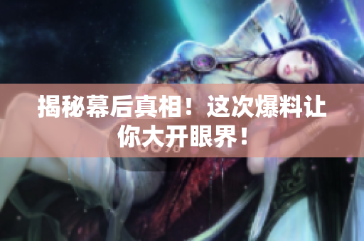揭秘幕后真相！这次爆料让你大开眼界！