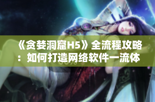 《贪婪洞窟H5》全流程攻略：如何打造网络软件一流体验