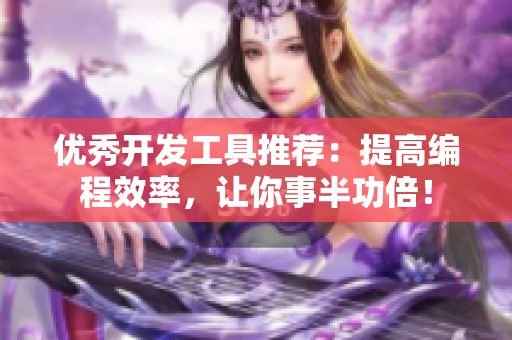 优秀开发工具推荐：提高编程效率，让你事半功倍！
