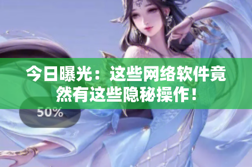 今日曝光：这些网络软件竟然有这些隐秘操作！