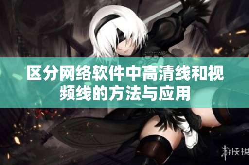 区分网络软件中高清线和视频线的方法与应用