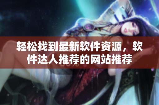 轻松找到最新软件资源，软件达人推荐的网站推荐