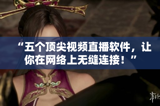 “五个顶尖视频直播软件，让你在网络上无缝连接！”