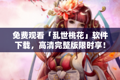 免费观看「乱世桃花」软件下载，高清完整版限时享！