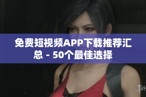 免费短视频APP下载推荐汇总 - 50个最佳选择