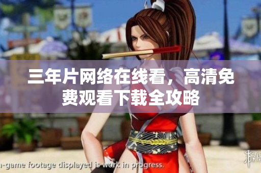 三年片网络在线看，高清免费观看下载全攻略
