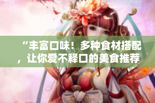 “丰富口味！多种食材搭配，让你爱不释口的美食推荐”