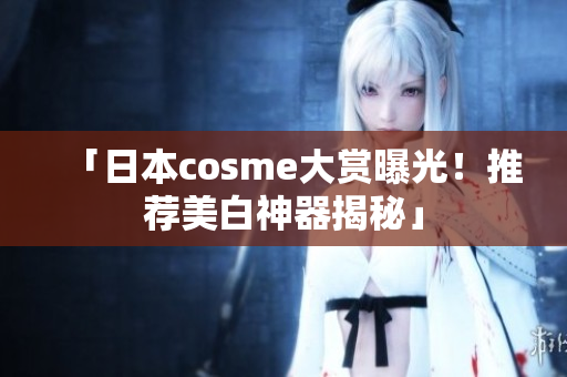 「日本cosme大赏曝光！推荐美白神器揭秘」