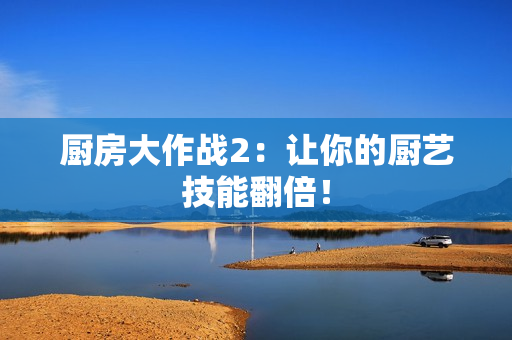 厨房大作战2：让你的厨艺技能翻倍！