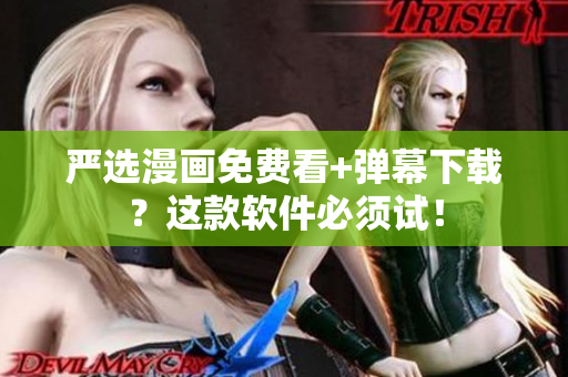 严选漫画免费看+弹幕下载？这款软件必须试！