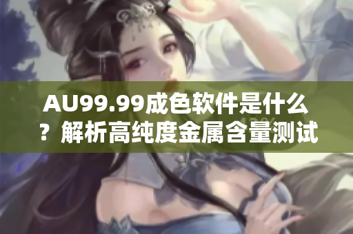 AU99.99成色软件是什么？解析高纯度金属含量测试技术