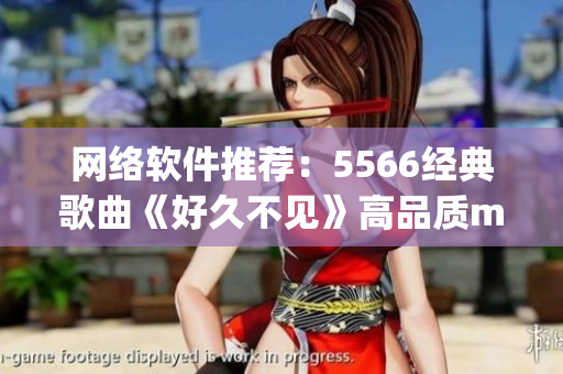 网络软件推荐：5566经典歌曲《好久不见》高品质mp3免费获取