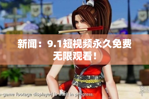 新闻：9.1短视频永久免费无限观看！