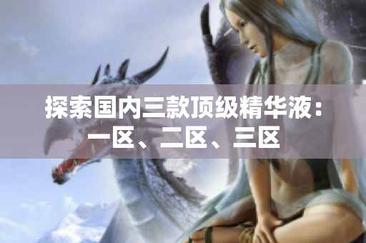 探索国内三款顶级精华液：一区、二区、三区