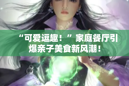 “可爱逗趣！”家庭餐厅引爆亲子美食新风潮！