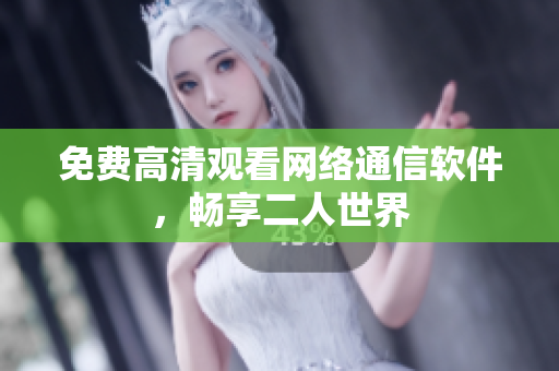 免费高清观看网络通信软件，畅享二人世界