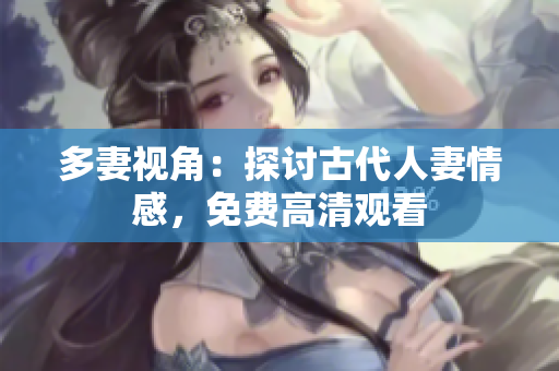 多妻视角：探讨古代人妻情感，免费高清观看