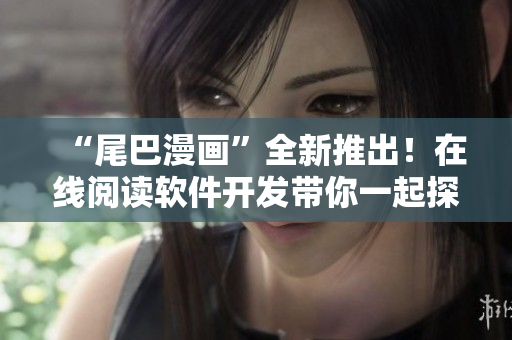 “尾巴漫画”全新推出！在线阅读软件开发带你一起探索编程世界