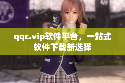 qqc.vip软件平台，一站式软件下载新选择