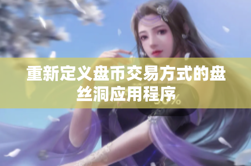 重新定义盘币交易方式的盘丝洞应用程序