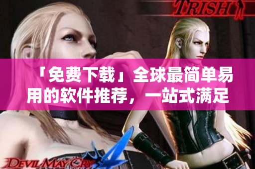 「免费下载」全球最简单易用的软件推荐，一站式满足你所有软件需求！