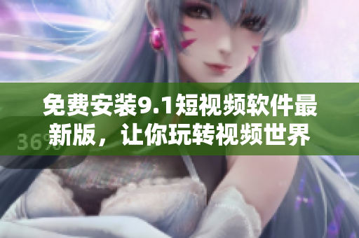 免费安装9.1短视频软件最新版，让你玩转视频世界