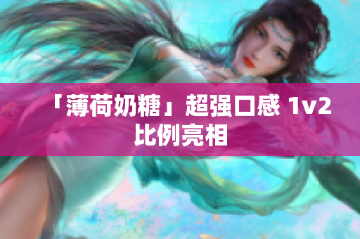 「薄荷奶糖」超强口感 1v2比例亮相