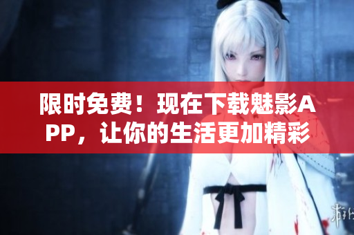 限时免费！现在下载魅影APP，让你的生活更加精彩！