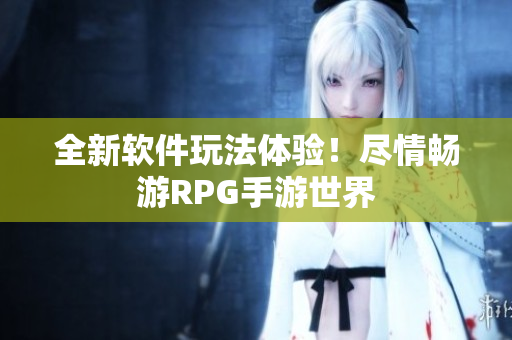 全新软件玩法体验！尽情畅游RPG手游世界