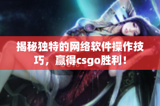 揭秘独特的网络软件操作技巧，赢得csgo胜利！
