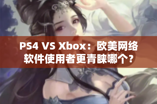 PS4 VS Xbox：欧美网络软件使用者更青睐哪个？