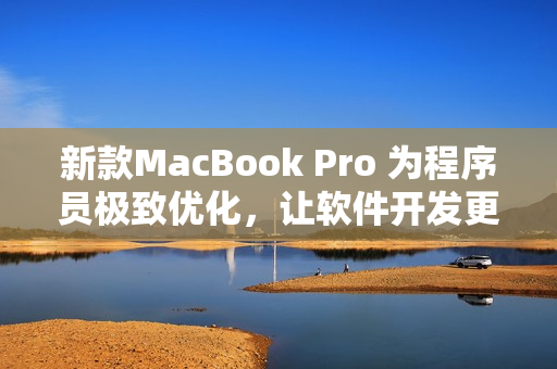 新款MacBook Pro 为程序员极致优化，让软件开发更流畅