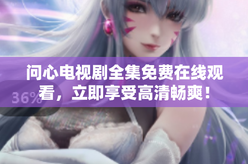 问心电视剧全集免费在线观看，立即享受高清畅爽！