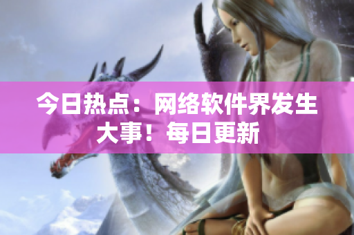 今日热点：网络软件界发生大事！每日更新