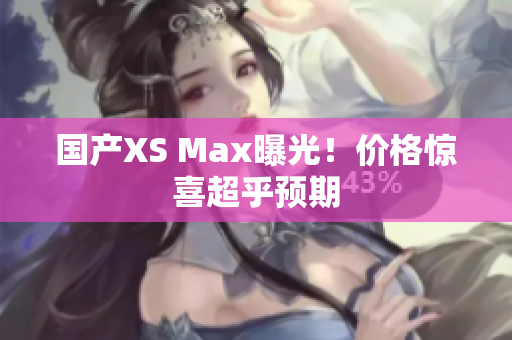 国产XS Max曝光！价格惊喜超乎预期