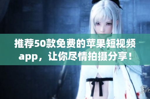 推荐50款免费的苹果短视频app，让你尽情拍摄分享！