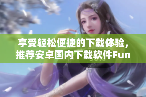 享受轻松便捷的下载体验，推荐安卓国内下载软件Fun2