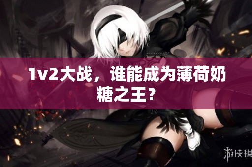 1v2大战，谁能成为薄荷奶糖之王？