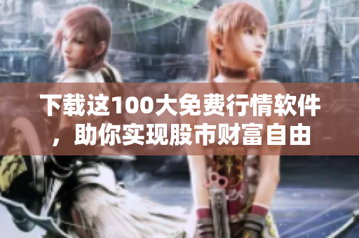 下载这100大免费行情软件，助你实现股市财富自由
