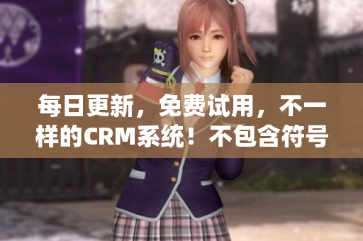 每日更新，免费试用，不一样的CRM系统！不包含符号限制
