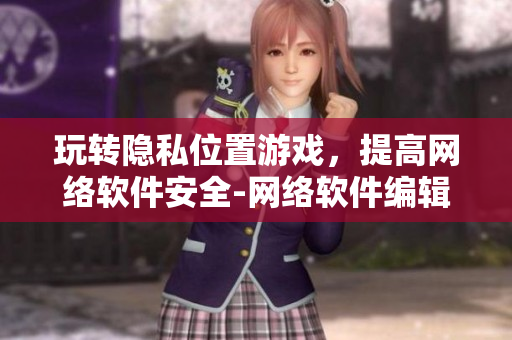 玩转隐私位置游戏，提高网络软件安全-网络软件编辑分享