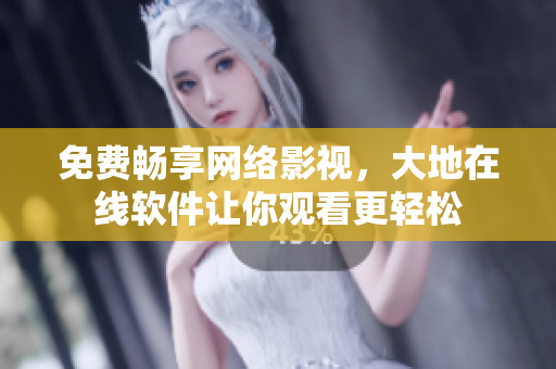 免费畅享网络影视，大地在线软件让你观看更轻松