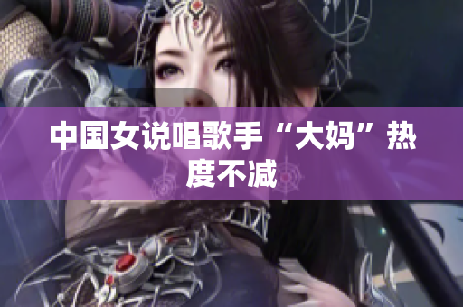 中国女说唱歌手“大妈”热度不减