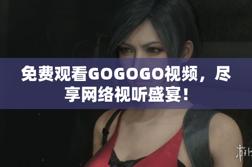 免费观看GOGOGO视频，尽享网络视听盛宴！