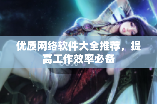 优质网络软件大全推荐，提高工作效率必备