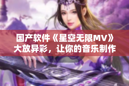 国产软件《星空无限MV》大放异彩，让你的音乐制作不再局限于硬件！